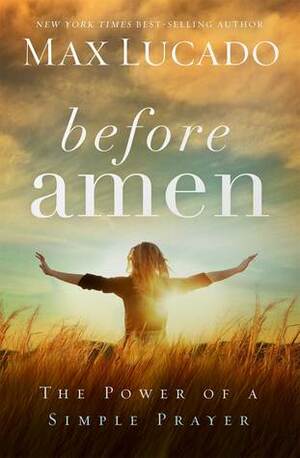 Before Amen: The Power of a Simple Prayer by Max Lucado