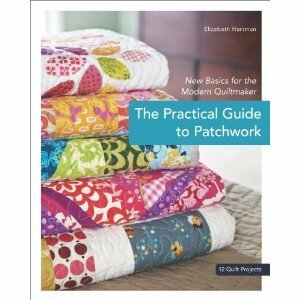 The Practical Guide to Patchwork: New Basics for the Modern Quiltmaker: 12 Quilt Projects by Elizabeth Hartman