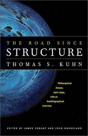 The Road since Structure: Philosophical Essays, 1970-1993, with an Autobiographical Interview by John Haugeland, Thomas S. Kuhn, James Conant