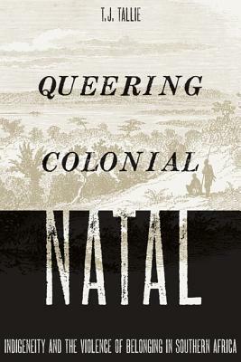Queering Colonial Natal: Indigeneity and the Violence of Belonging in Southern Africa by T. J. Tallie