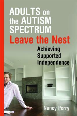 Adults on the Autism Spectrum Leave the Nest: Achieving Supported Independence by Nancy Perry