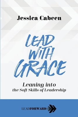 Lead with Grace: Leaning into the Soft Skills of Leadership by Jessica Cabeen