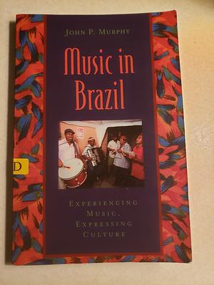 Music in Brazil: Experiencing Music, Expressing Culture by John P. Murphy