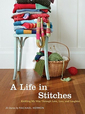 A Life in Stitches: Knitting My Way through Love, Loss, and Laughter by Rachael Herron
