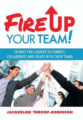 Fire Up Your Team: 50 Ways for Leaders to Connect, Collaborate and Create with Their Teams by Jacqueline Throop-Robinson