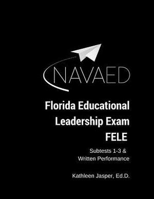 Florida Educational Leadership Exam - FELE: NavaED: Subtest 1-3 & Written Performance by Kathleen M. Jasper Ed D.