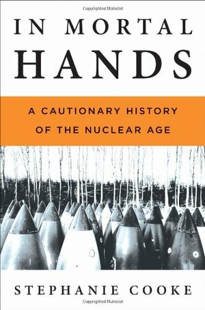 In Mortal Hands: A Cautionary History of the Nuclear Age by Stephanie Cooke