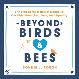 Beyond Birds and Bees: Bringing Home a New Message to Our Kids About Sex, Love, and Equality by Bonnie J. Rough