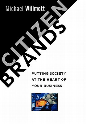 Citizen Brands: Putting Society at the Heart of Your Business by Michael Willmott