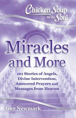 Chicken Soup for the Soul: Miracles and More: 101 Stories of Angels, Divine Intervention, Answered Prayers and Messages from Heaven by Amy Newmark