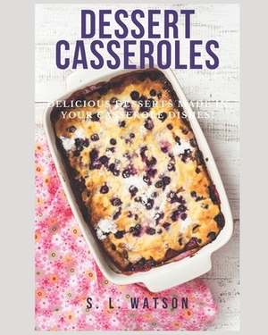 Dessert Casseroles: Delicious Desserts Made In Your Casserole Dishes! by S. L. Watson