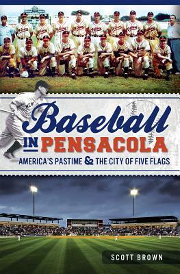 Baseball in Pensacola: America's Pastime & the City of Five Flags by Scott Brown