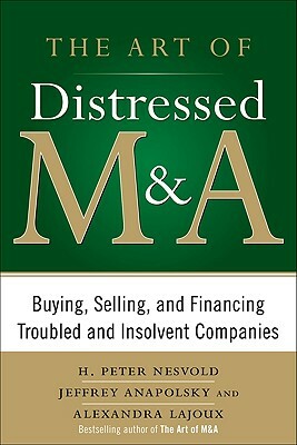 The Art of Distressed M&a: Buying, Selling, and Financing Troubled and Insolvent Companies by Alexandra Reed Lajoux, H. Peter Nesvold, Jeffrey Anapolsky