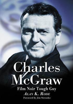 Charles McGraw: Biography of a Film Noir Tough Guy by Alan K. Rode