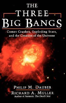 The Three Big Bangs: Comet Crashes, Exploding Stars, And The Creation Of The Universe by Richard A. Muller, Philip M. Dauber, Philip M. Dauber