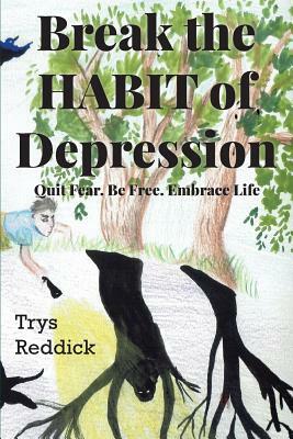 Break The Habit of Depression: Quit Fear. Be Free. Embrace Life. by Trys Reddick