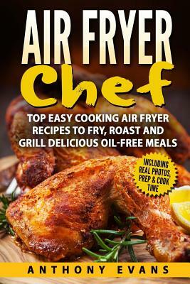 Air Fryer Chef: Top Easy Cooking Air Fryer Recipes to Fry, Roast and Grill Delic by Anthony Evans