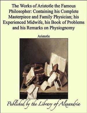 The Works of Aristotle the Famous Philosopher:Containing His Complete Masterpiece and Family Physician; His Experienced Midwife, His Book of Problems and His Remarks on Physiognomy by Pseudo-Aristotle, Pseudo-Aristotle