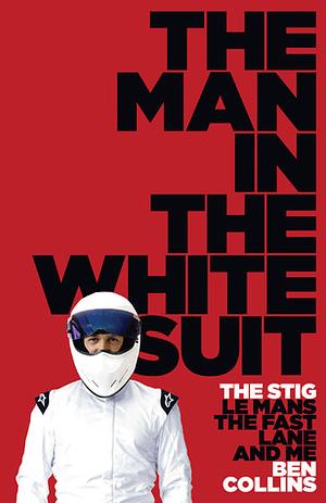 The Man in the White Suit: The Stig, Le Mans, the Fast Lane and Me by Ben Collins