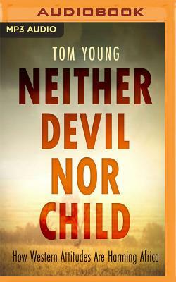 Neither Devil Nor Child: How Western Attitudes Are Harming Africa by Tom Young