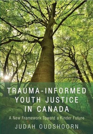 Trauma-informed Youth Justice in Canada: A New Framework Toward a Kinder Future by Judah Oudshoorn
