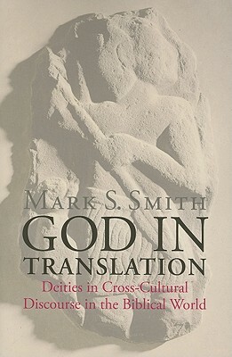 God in Translation: Deities in Cross-Cultural Discourse in the Biblical World by Mark S. Smith