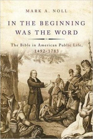 In the Beginning Was the Word: The Bible in American Public Life, 1492-1783 by Mark A. Noll