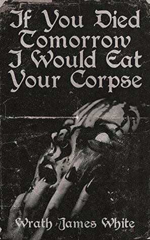 If You Died Tomorrow I Would Eat Your Corpse by Wrath James White