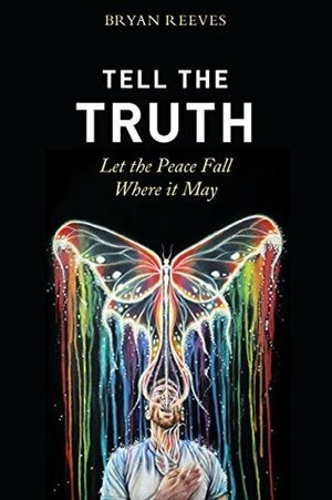 Tell the Truth, Let the Peace Fall Where it May: How Authentic Living Creates the Passion, Fulfillment & Love You Seek by Bryan Reeves