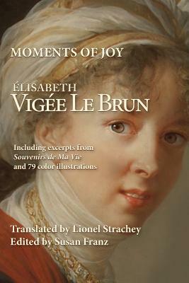 Moments of Joy Elizabeth Vigee Le Brun: Including excerpts from Souvenirs de Ma Vie and 79 color illustrations by Elisabeth Vigee Le Brun