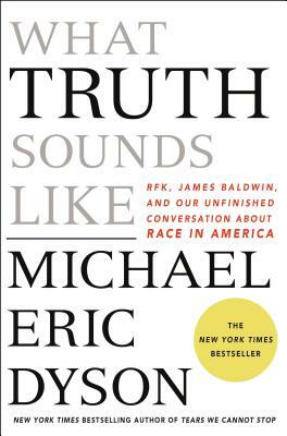 What Truth Sounds Like: Robert F. Kennedy, James Baldwin, and Our Unfinished Conversation about Race in America by Michael Eric Dyson