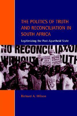 The Politics of Truth and Reconciliation in South Africa: Legitimizing the Post-Apartheid State by Richard Ashby Wilson