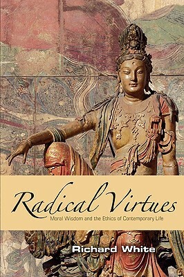 Radical Virtues: Moral Wisdom and the Ethics of Contemporary Life by Richard White