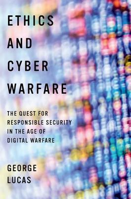 Ethics and Cyber Warfare: The Quest for Responsible Security in the Age of Digital Warfare by George Lucas
