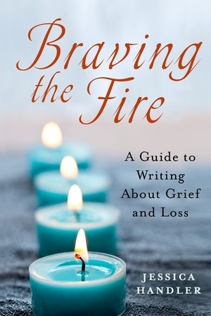 Braving the Fire: A Guide to Writing About Grief and Loss by Jessica Handler