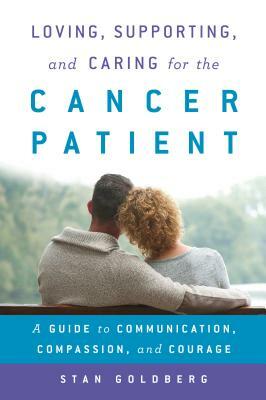 Loving, Supporting, and Caring for the Cancer Patient: A Guide to Communication, Compassion, and Courage by Stan Goldberg