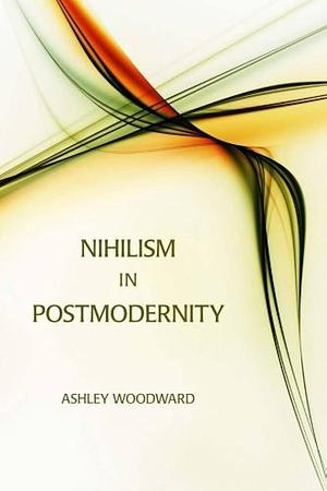 Nihilism in Postmodernity: Lyotard, Baudrillard, Vattimo by Ashley Woodward