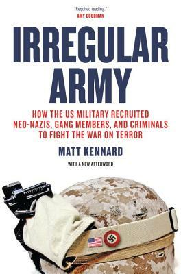 Irregular Army: How the Us Military Recruited Neo-Nazis, Gang Members, and Criminals to Fight the War on Terror by Matt Kennard