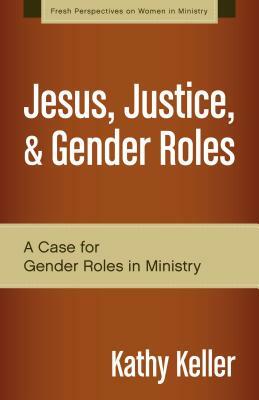 Jesus, Justice, & Gender Roles: A Case for Gender Roles in Ministry by Kathy Keller