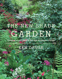 The New Shade Garden: Creating a Lush Oasis in the Age of Climate Change by Ken Druse