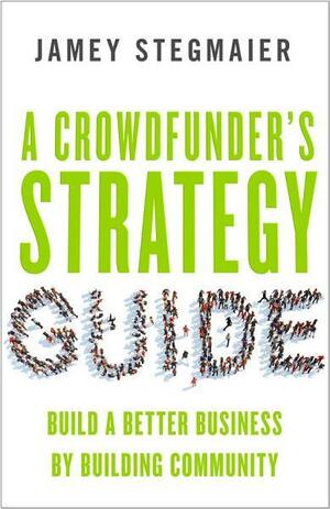 A Crowdfunder's Strategy Guide: Build a Better Business by Building Community by Jamey Stegmaier