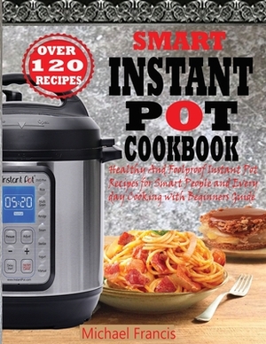 Smart Instant Pot Cookbook: Healthy And Foolproof Instant Pot Recipes for Smart People And Everyday Cooking with Beginners Guide by Michael Francis