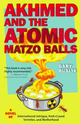 Akhmed and the Atomic Matzo Balls: A Novel of International Intrigue, Pork-Crazed Termites, and Motherhood by Gary Buslik