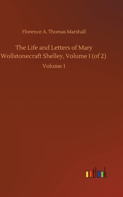 The Life and Letters of Mary Wollstonecraft Shelley, Volume I (of 2): Volume 1 by Florence A. Thomas Marshall