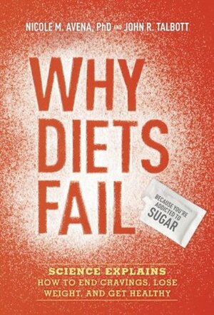 Why Diets Fail (Because You're Addicted to Sugar): Science Explains How to End Cravings, Lose Weight, and Get Healthy by Nicole M. Avena