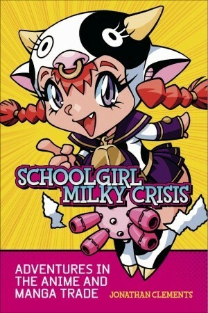 Schoolgirl Milky Crisis: Adventures in the Anime and Manga Trade by Jonathan Clements, Steve Kyte