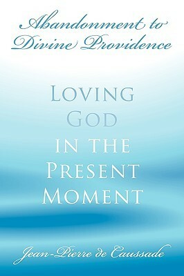Abandonment to Divine Providence: Loving God in the Present Moment by Jean-Pierre de Caussade