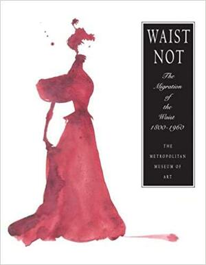 Waist Not: The Migration of the Waist, 1800 - 1960 by Harold Koda, Richard Martin