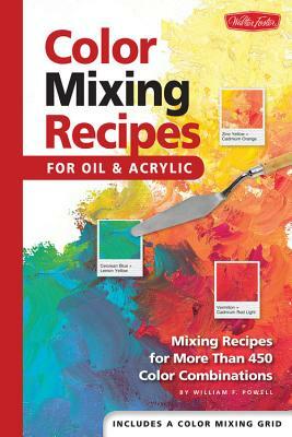 Color Mixing Recipes for Oil & Acrylic: Mixing Recipes for More Than 450 Color Combinations by William F. Powell