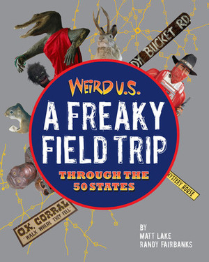 Weird U.S.: A Freaky Field Trip Through the 50 States by Matt Lake, Randy Fairbanks